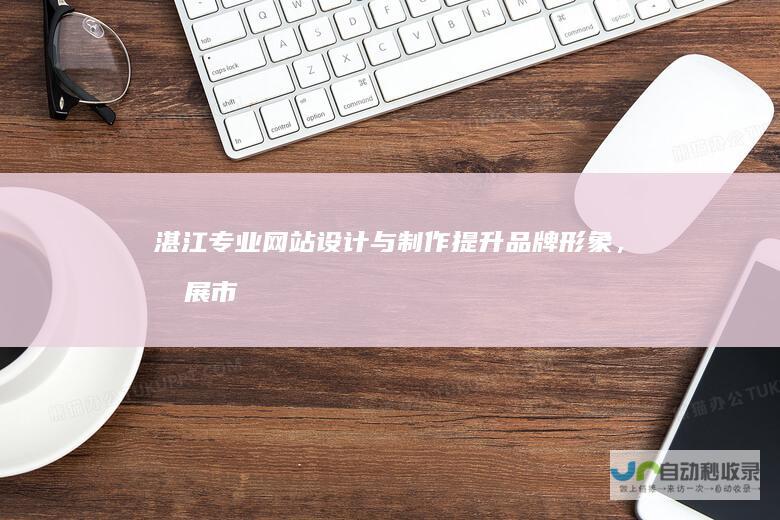 湛江专业网站设计与制作：提升品牌形象，拓展市场空间